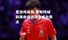 爱游戏体育-莱斯特城前锋连续进球，成为焦点
