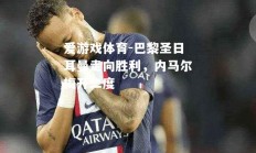 爱游戏体育-巴黎圣日耳曼走向胜利，内马尔梅开二度