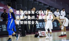 爱游戏体育-CBA球员集中备战，新赛季为荣誉拼尽全力