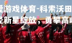 爱游戏体育-科索沃田径新星绽放，勇攀高峰