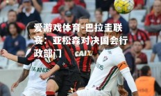 爱游戏体育-巴拉圭联赛：亚松森对决国会行政部门