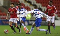爱游戏体育-沃尔夫斯堡遭遇压力，主场难敌对手