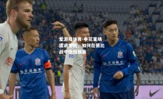 爱游戏体育-申花客场遭遇惨败，如何在德比战中挽回颜面