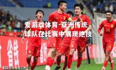 爱游戏体育-亚洲传统球队在比赛中展现绝技
