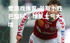 爱游戏体育-兰斯小胜巴黎FC，球队士气大增