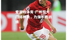 爱游戏体育-广州恒大门将神勇，力保不败战绩