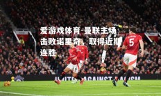 爱游戏体育-曼联主场击败诺里奇，取得近期连胜