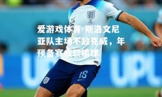 爱游戏体育-斯洛文尼亚队主场不敌克威，年预备赛疲软输球