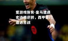 爱游戏体育-皇马遭遇史诗级逆转，西甲豪门遭遇苦战