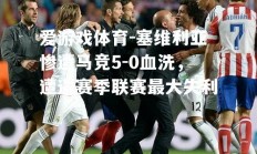 爱游戏体育-塞维利亚惨遭马竞5-0血洗，遭遇赛季联赛最大失利