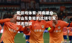 爱游戏体育-河南建业与山东鲁能的比拼引发球迷热议