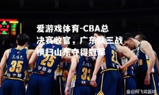 爱游戏体育-CBA总决赛收官，广东队三战横扫山东夺得冠军
