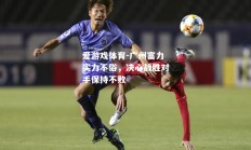 爱游戏体育-广州富力实力不俗，决心战胜对手保持不败