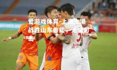 爱游戏体育-上海上港战胜山东鲁能，无懈可击