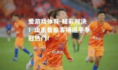爱游戏体育-精彩对决！山东鲁能客场逼平争冠热门！