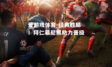 爱游戏体育-经典胜局！拜仁慕尼黑助力晋级