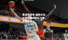 爱游戏体育-山东队在比赛中展现团队力量，夺得胜利