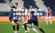 爱游戏体育-亚特兰大主场轻松取胜，稳居榜首