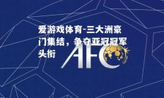 爱游戏体育-三大洲豪门集结，争夺亚冠冠军头衔