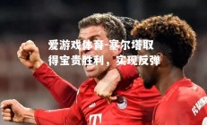 爱游戏体育-塞尔塔取得宝贵胜利，实现反弹