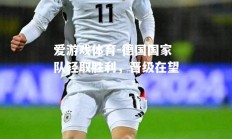 爱游戏体育-德国国家队轻取胜利，晋级在望