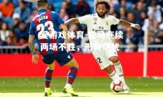 爱游戏体育-皇马连续两场不胜，形势堪忧