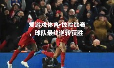爱游戏体育-惊险比赛，球队最终逆转获胜