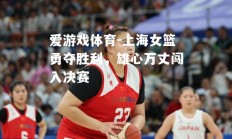 爱游戏体育-上海女篮勇夺胜利，雄心万丈闯入决赛