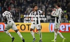 爱游戏体育-那不勒斯不敌尤文图斯，欧冠资格渐行渐远