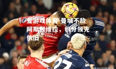 爱游戏体育-曼城不敌阿斯顿维拉，积分领先依旧