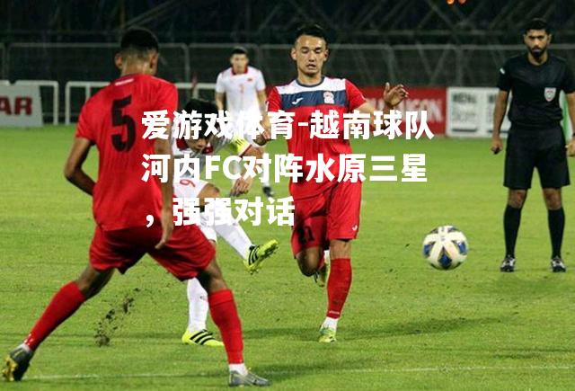 越南球队河内FC对阵水原三星，强强对话