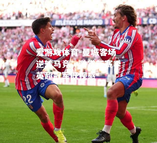 曼城客场逆转马竞，激赏新赛季英超冠军既视感