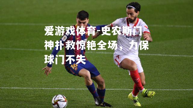 史农斯门神扑救惊艳全场，力保球门不失