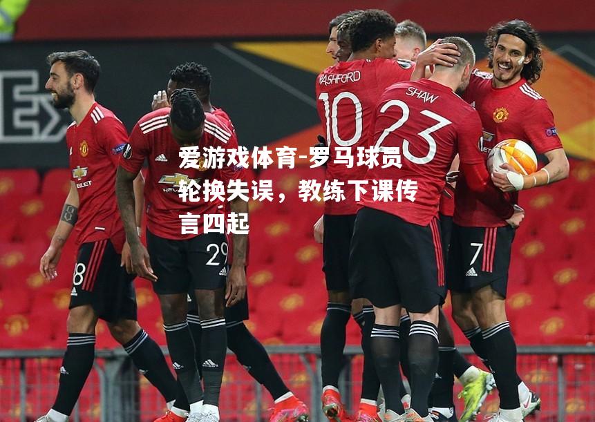 罗马球员轮换失误，教练下课传言四起